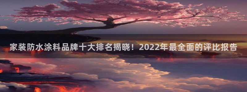和记平台下载：家装防水涂料品牌十大排名揭晓！2022年最全面的评比报告