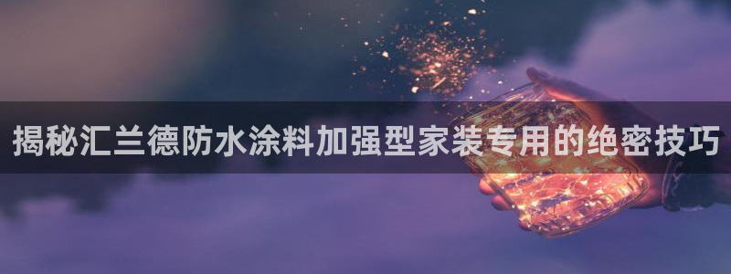 和记国际电讯市值：揭秘汇兰德防水涂料加强型家装专用的绝密技巧