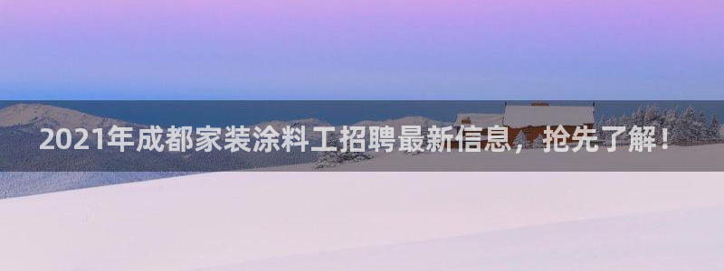 官方和记国际平台登录：2021年成都家装涂料工招聘最新信息，抢先了解！