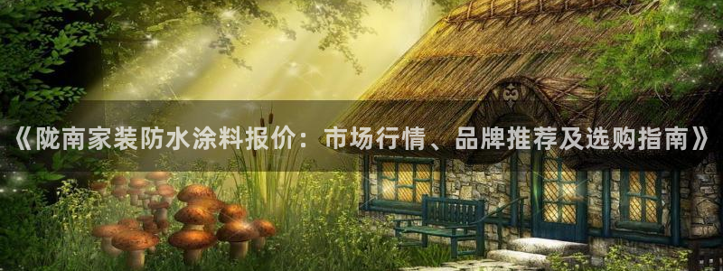 和记app官网登录：《陇南家装防水涂料报价：市场行情、品牌推荐及选购指南》