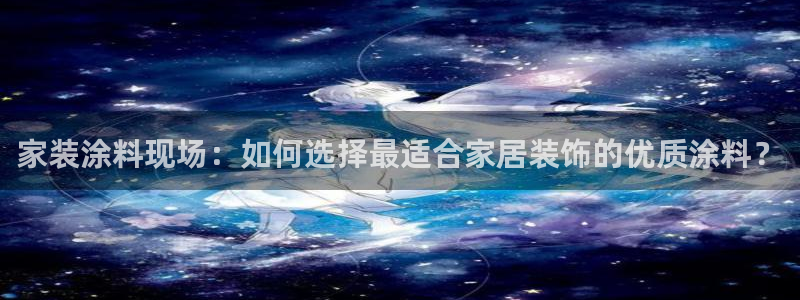 和记 官网：家装涂料现场：如何选择最适合家居装饰的优质涂料？