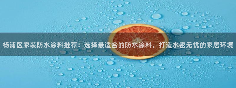 和记官网官方网站：杨浦区家装防水涂料推荐：选择最适合的防水涂料，打造水密无忧的家居环境
