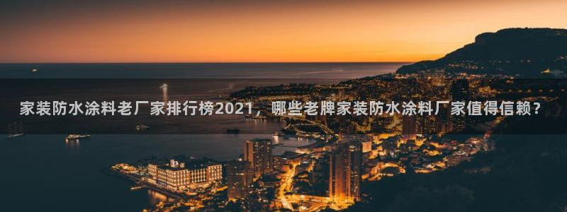 和记 中国官网：家装防水涂料老厂家排行榜2021，哪些老牌家装防水涂料厂家值得信赖？