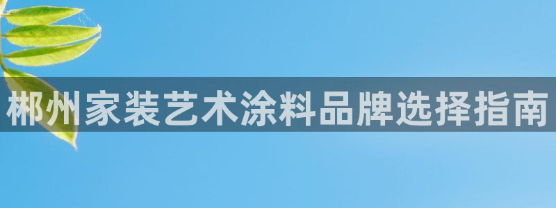 和记app官网登录：郴州家装艺术涂料品牌选择指南
