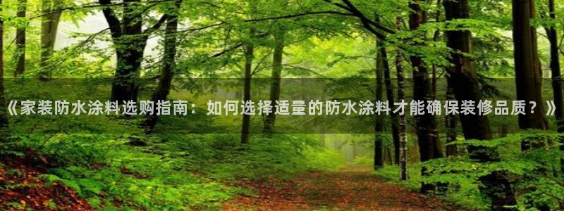 下载和记app：《家装防水涂料选购指南：如何选择适量的防水涂料才能确保装修品质？》
