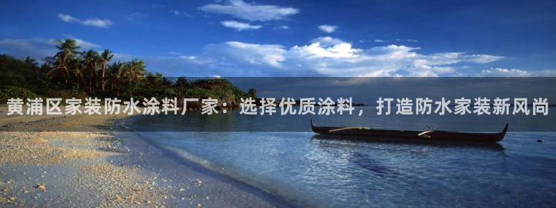 官方和记国际平台登录：黄浦区家装防水涂料厂家：选择优质涂料，打造防水家装新风尚