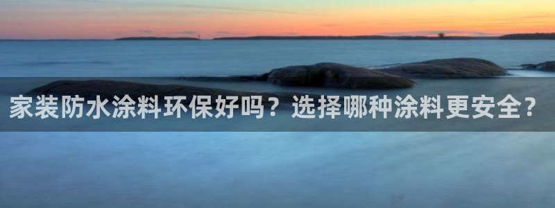 和记ag捕鱼害死多少人：家装防水涂料环保好吗？选择哪种涂料更安全？