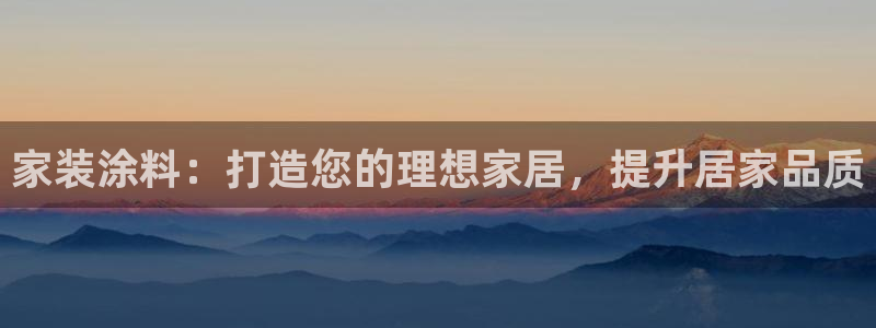 和记h8：家装涂料：打造您的理想家居，提升居家品质