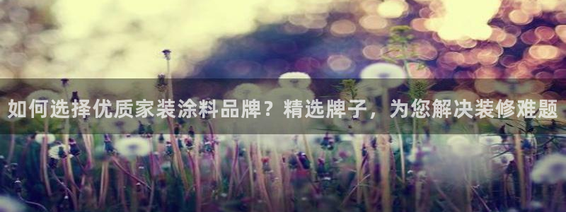 和记Ag：如何选择优质家装涂料品牌？精选牌子，为您解决装修难题