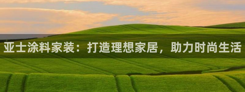和记H88：亚士涂料家装：打造理想家居，助力时尚生活