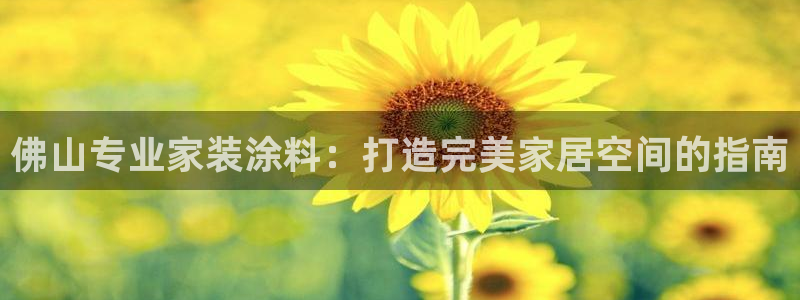 和记ag：佛山专业家装涂料：打造完美家居空间的指南