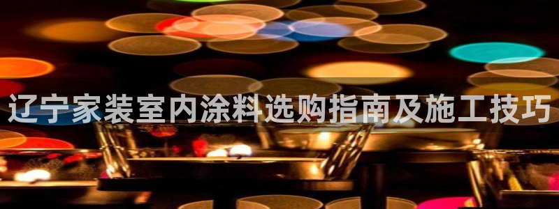 和记官方平台：辽宁家装室内涂料选购指南及施工技巧