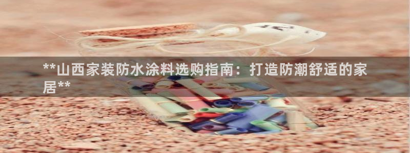 和记5g电讯：**山西家装防水涂料选购指南：打造防潮舒适的家
居**